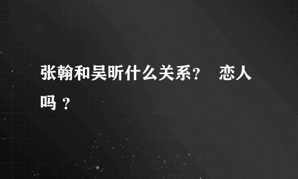 张翰和吴昕什么关系？  恋人吗 ？