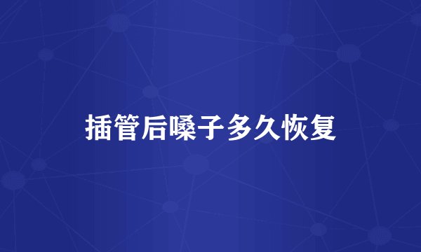 插管后嗓子多久恢复
