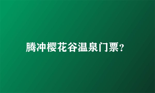 腾冲樱花谷温泉门票？