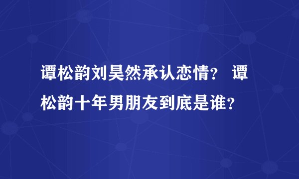 谭松韵刘昊然承认恋情? 谭松韵十年男朋友到底是谁?