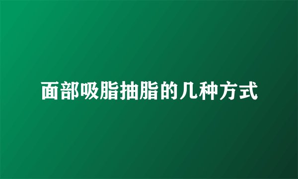 面部吸脂抽脂的几种方式