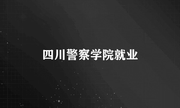 四川警察学院就业
