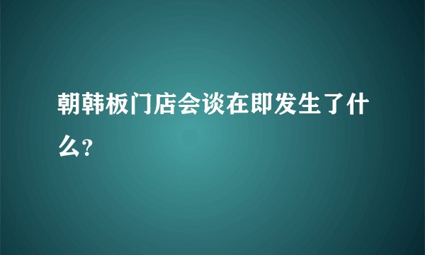 朝韩板门店会谈在即发生了什么?
