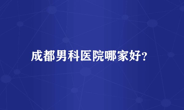 成都男科医院哪家好？