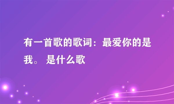 有一首歌的歌词：最爱你的是我。 是什么歌