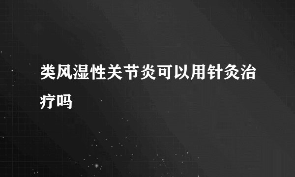 类风湿性关节炎可以用针灸治疗吗