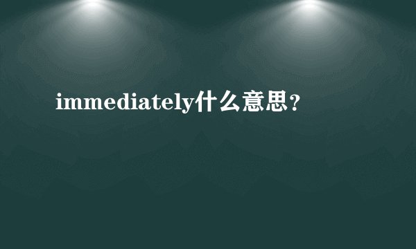 immediately什么意思？