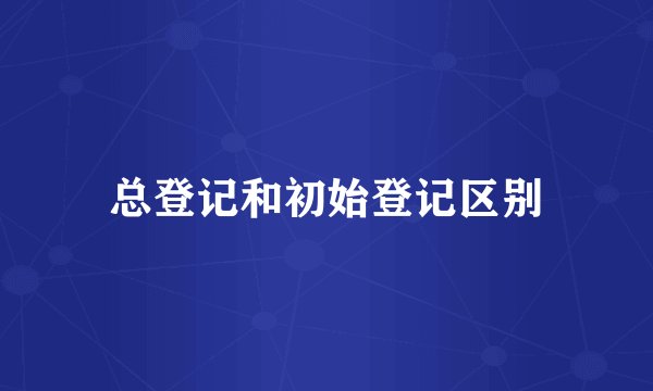 总登记和初始登记区别