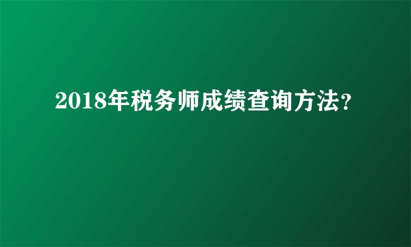 2018年税务师成绩查询方法？