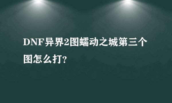 DNF异界2图蠕动之城第三个图怎么打？