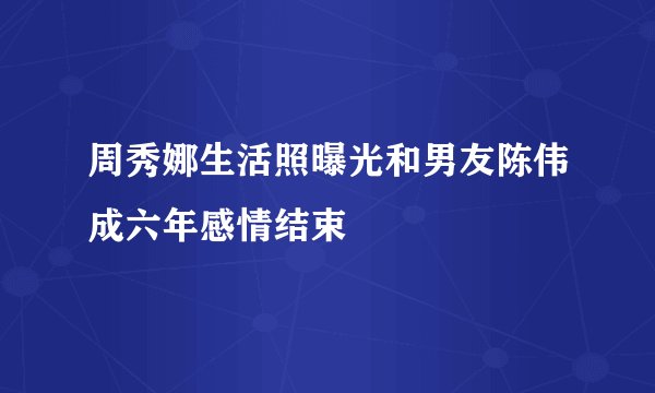 周秀娜生活照曝光和男友陈伟成六年感情结束