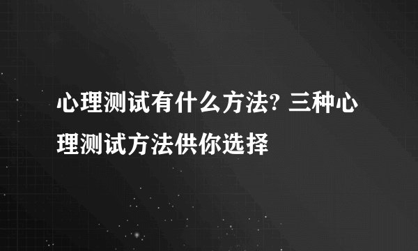 心理测试有什么方法? 三种心理测试方法供你选择