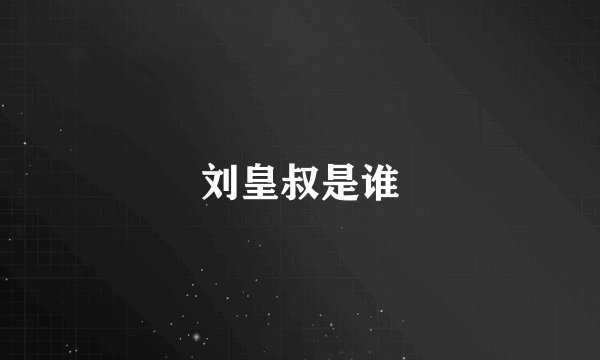 刘皇叔是谁