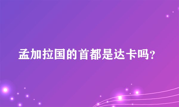 孟加拉国的首都是达卡吗？