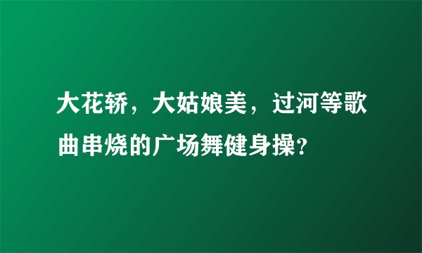 大花轿，大姑娘美，过河等歌曲串烧的广场舞健身操？