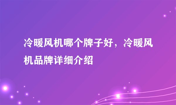 冷暖风机哪个牌子好，冷暖风机品牌详细介绍