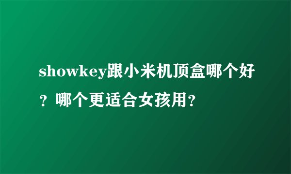 showkey跟小米机顶盒哪个好？哪个更适合女孩用？