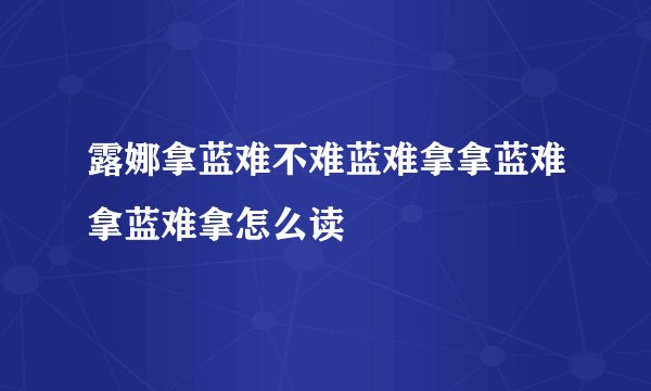 露娜拿蓝难不难蓝难拿拿蓝难拿蓝难拿怎么读