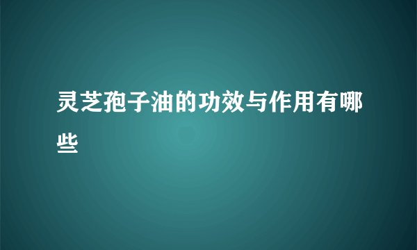 灵芝孢子油的功效与作用有哪些