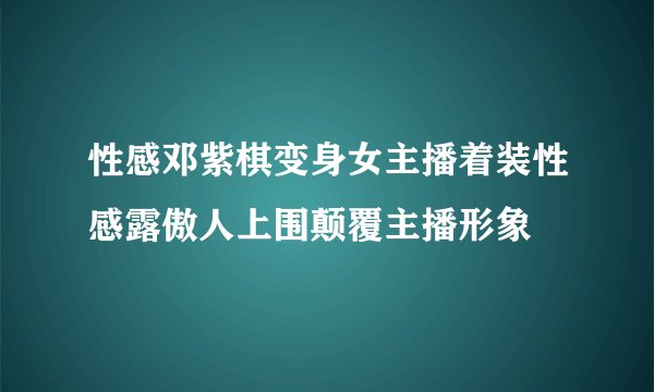 性感邓紫棋变身女主播着装性感露傲人上围颠覆主播形象