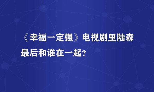 《幸福一定强》电视剧里陆森最后和谁在一起？
