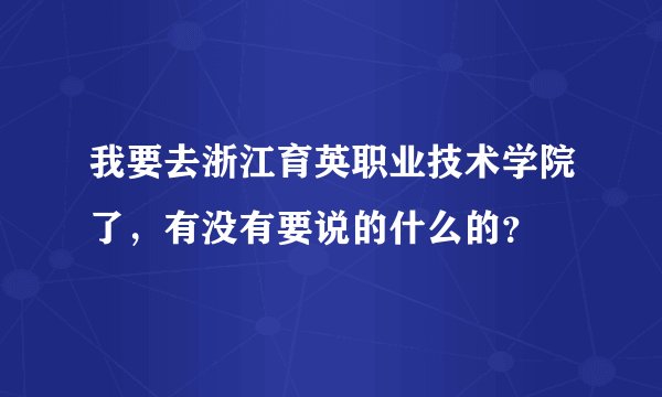 我要去浙江育英职业技术学院了，有没有要说的什么的？