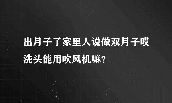 出月子了家里人说做双月子哎洗头能用吹风机嘛？