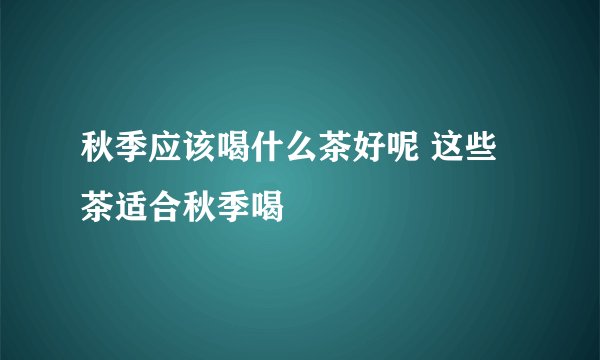 秋季应该喝什么茶好呢 这些茶适合秋季喝
