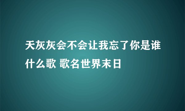 天灰灰会不会让我忘了你是谁什么歌 歌名世界末日