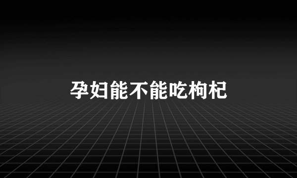 孕妇能不能吃枸杞