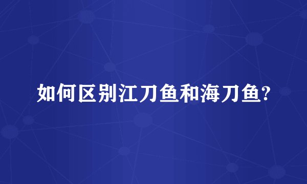 如何区别江刀鱼和海刀鱼?