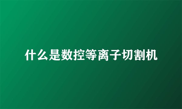 什么是数控等离子切割机