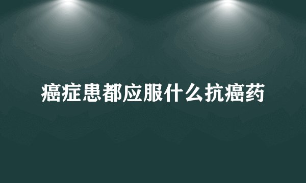癌症患都应服什么抗癌药