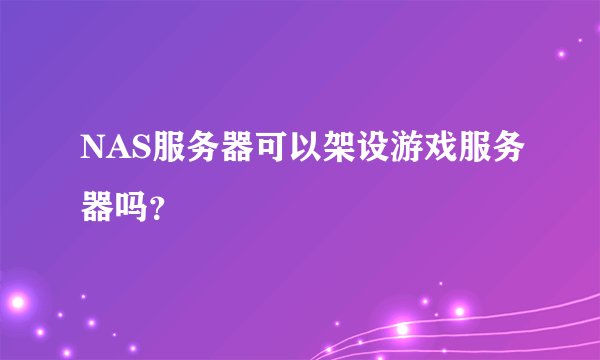 NAS服务器可以架设游戏服务器吗？