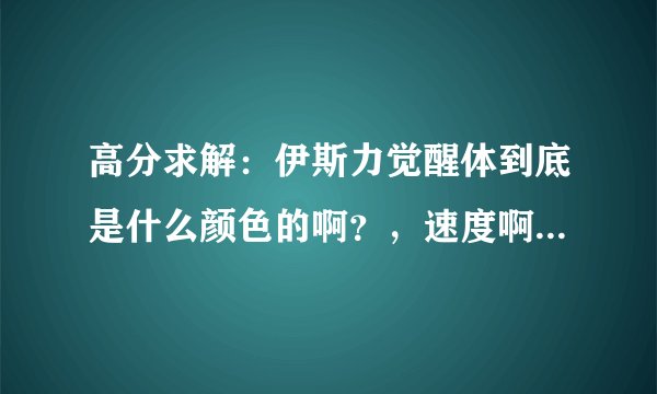 高分求解：伊斯力觉醒体到底是什么颜色的啊？，速度啊，速度！！！