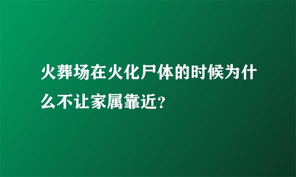火葬场在火化尸体的时候为什么不让家属靠近?