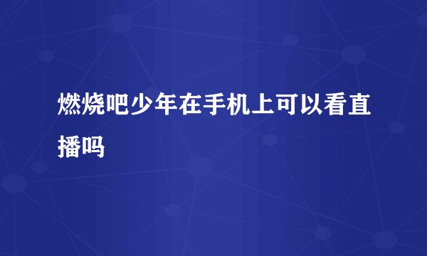 燃烧吧少年在手机上可以看直播吗