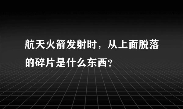 航天火箭发射时,从上面脱落的碎片是什么东西?