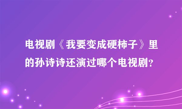 电视剧《我要变成硬柿子》里的孙诗诗还演过哪个电视剧?