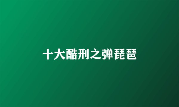 十大酷刑之弹琵琶