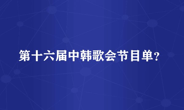 第十六届中韩歌会节目单？