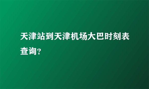 天津站到天津机场大巴时刻表查询？