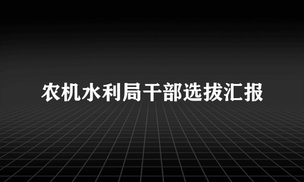 农机水利局干部选拔汇报