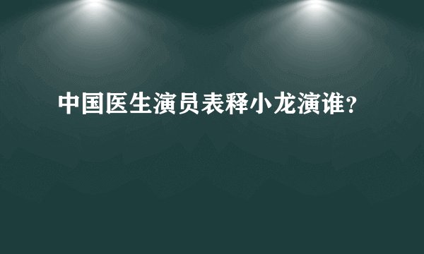 中国医生演员表释小龙演谁？