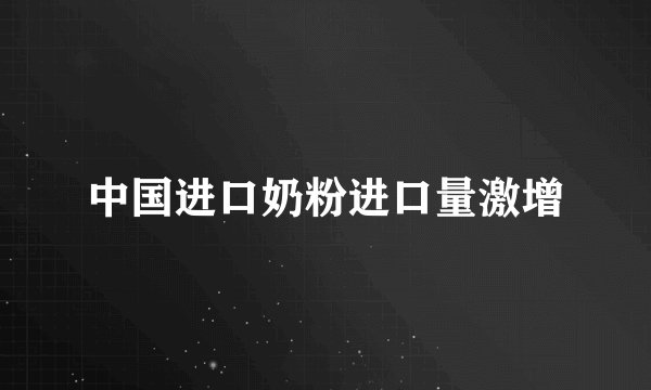 中国进口奶粉进口量激增