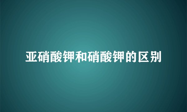 亚硝酸钾和硝酸钾的区别