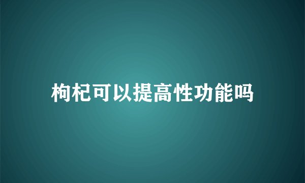 枸杞可以提高性功能吗