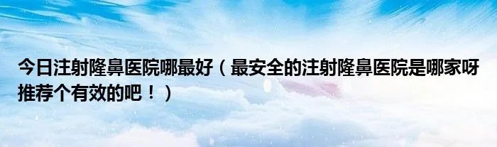 今日注射隆鼻医院哪最好（最安全的注射隆鼻医院是哪家呀推荐个有效的吧！）