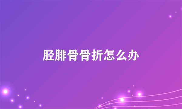 胫腓骨骨折怎么办