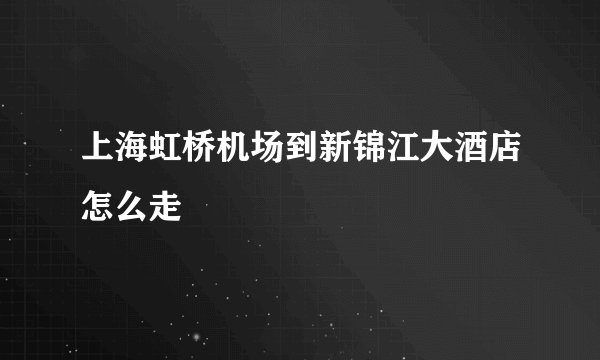 上海虹桥机场到新锦江大酒店怎么走